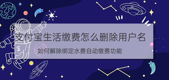 支付宝生活缴费怎么删除用户名 如何解除绑定水费自动缴费功能？